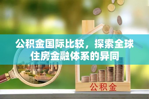 交易公积金国际比较，探索全球住房金融体系的异同