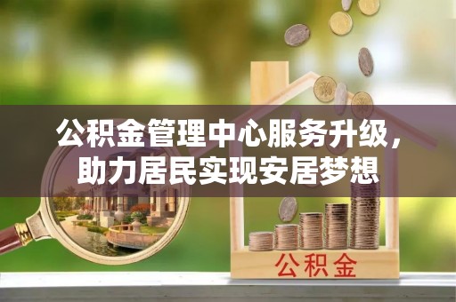 交易公积金管理中心服务升级，助力居民实现安居梦想
