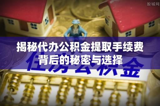 交易揭秘代办公积金提取手续费背后的秘密与选择