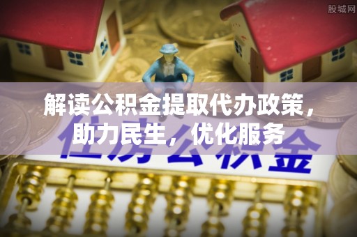 交易解读公积金提取代办政策，助力民生，优化服务