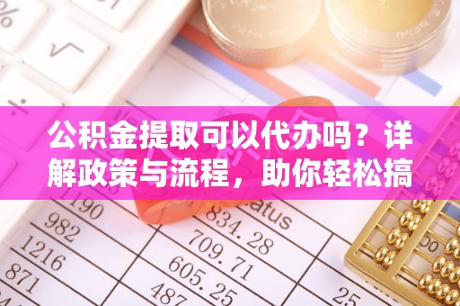 交易公积金提取可以代办吗？详解政策与流程，助你轻松搞定！
