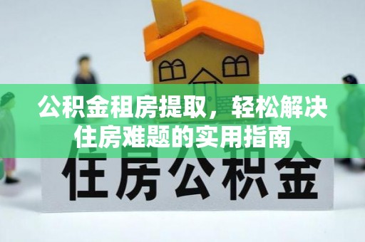 交易公积金租房提取，轻松解决住房难题的实用指南