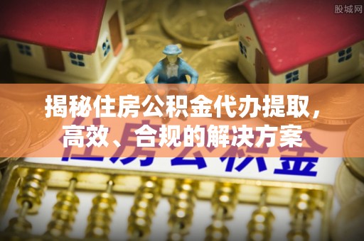 交易揭秘住房公积金代办提取，高效、合规的解决方案