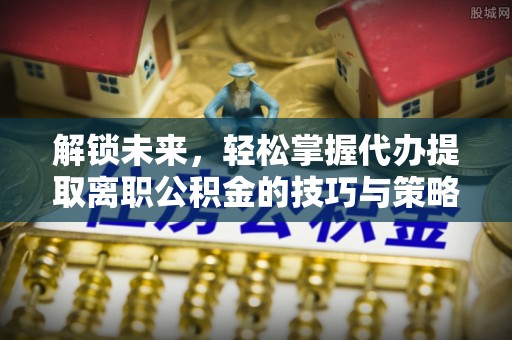 交易解锁未来，轻松掌握代办提取离职公积金的技巧与策略
