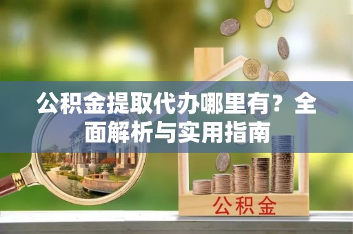 交易公积金提取代办哪里有？全面解析与实用指南
