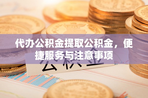 交易代办公积金提取公积金，便捷服务与注意事项