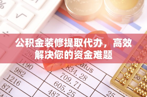 交易公积金装修提取代办，高效解决您的资金难题