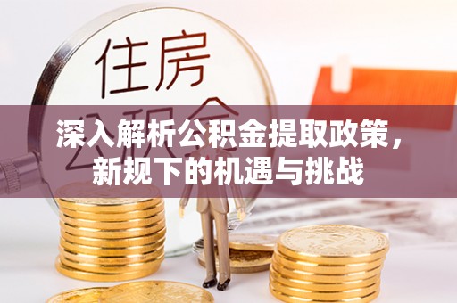 交易深入解析公积金提取政策，新规下的机遇与挑战