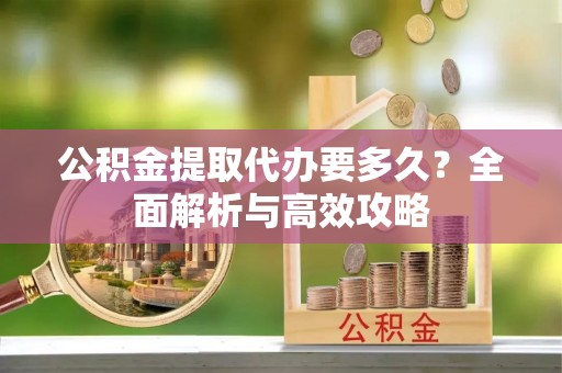 交易公积金提取代办要多久？全面解析与高效攻略