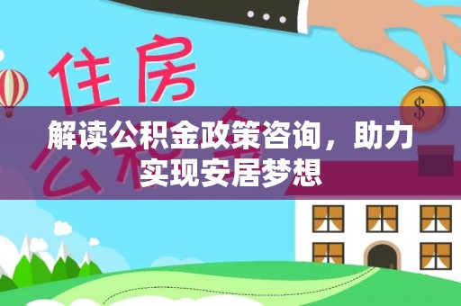 交易解读公积金政策咨询，助力实现安居梦想