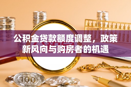 交易公积金贷款额度调整，政策新风向与购房者的机遇