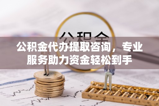 交易公积金代办提取咨询，专业服务助力资金轻松到手