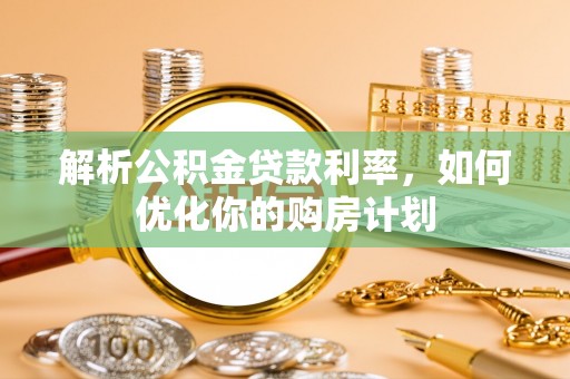 交易解析公积金贷款利率，如何优化你的购房计划