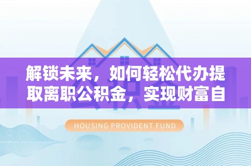 交易解锁未来，如何轻松代办提取离职公积金，实现财富自由的第一步