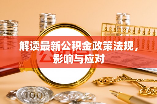 交易解读最新公积金政策法规，影响与应对