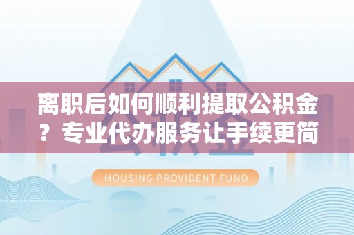 交易离职后如何顺利提取公积金？专业代办服务让手续更简单