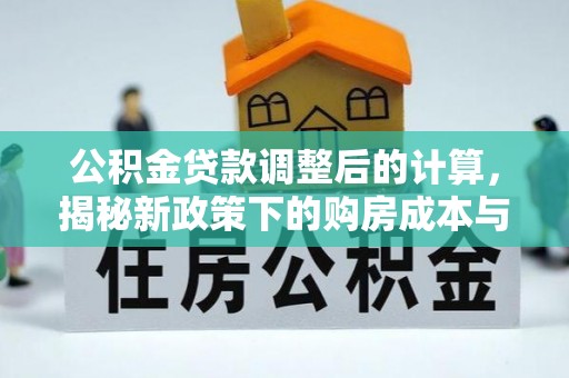 交易公积金贷款调整后的计算，揭秘新政策下的购房成本与规划策略