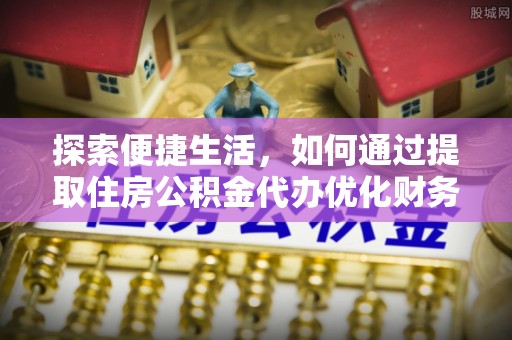 交易探索便捷生活，如何通过提取住房公积金代办优化财务规划