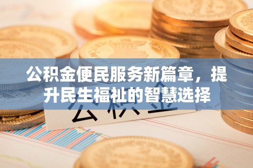 交易公积金便民服务新篇章，提升民生福祉的智慧选择