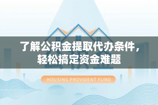 交易了解公积金提取代办条件，轻松搞定资金难题