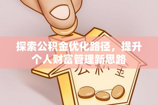 交易探索公积金优化路径，提升个人财富管理新思路