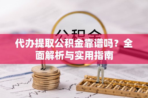 交易代办提取公积金靠谱吗？全面解析与实用指南