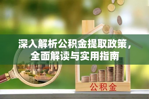 交易深入解析公积金提取政策，全面解读与实用指南