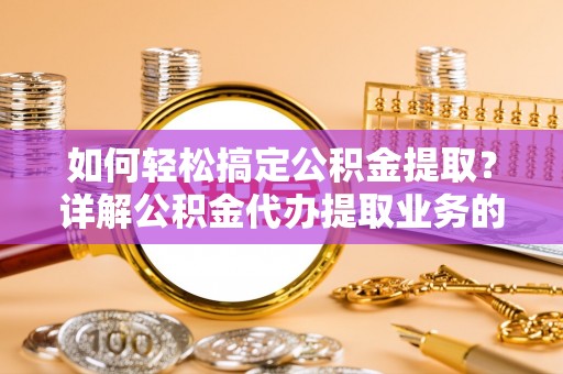 交易如何轻松搞定公积金提取？详解公积金代办提取业务的便捷之道