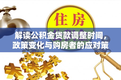 交易解读公积金贷款调整时间，政策变化与购房者的应对策略