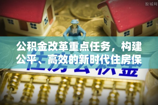 交易公积金改革重点任务，构建公平、高效的新时代住房保障体系