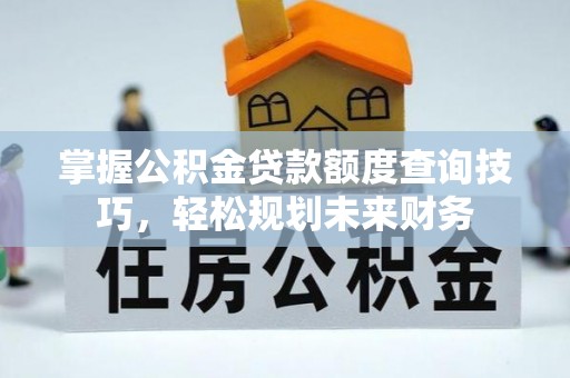 交易掌握公积金贷款额度查询技巧，轻松规划未来财务