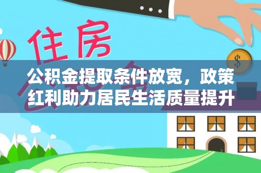 交易公积金提取条件放宽，政策红利助力居民生活质量提升