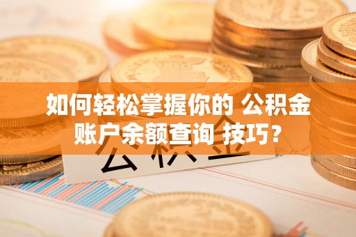 交易如何轻松掌握你的 公积金账户余额查询 技巧？