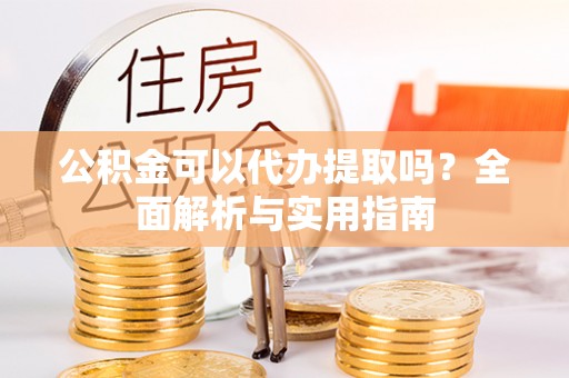 交易公积金可以代办提取吗？全面解析与实用指南