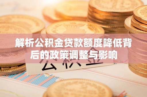 交易解析公积金贷款额度降低背后的政策调整与影响