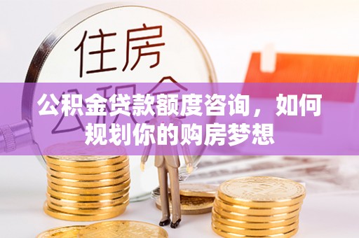 交易公积金贷款额度咨询，如何规划你的购房梦想