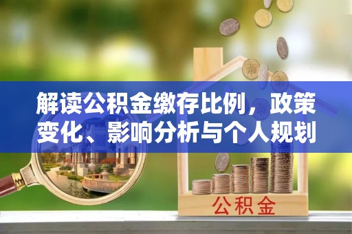 交易解读公积金缴存比例，政策变化、影响分析与个人规划