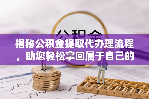 交易揭秘公积金提取代办理流程，助您轻松拿回属于自己的钱
