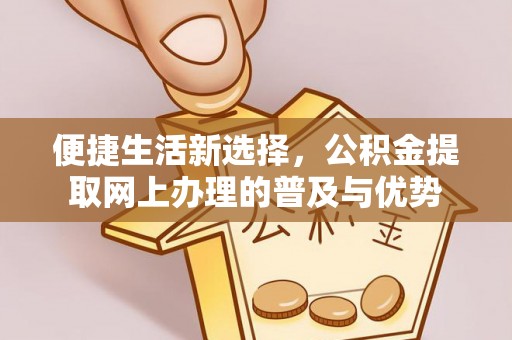 交易便捷生活新选择，公积金提取网上办理的普及与优势