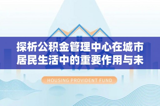 交易探析公积金管理中心在城市居民生活中的重要作用与未来发展趋势