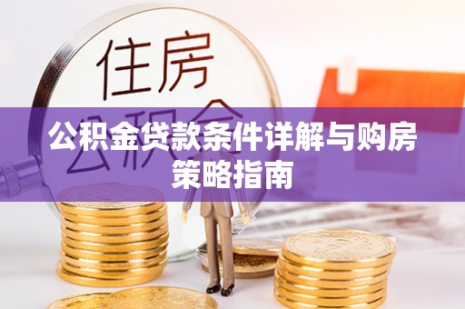 交易公积金贷款条件详解与购房策略指南