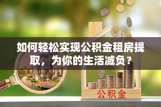 交易如何轻松实现公积金租房提取，为你的生活减负？