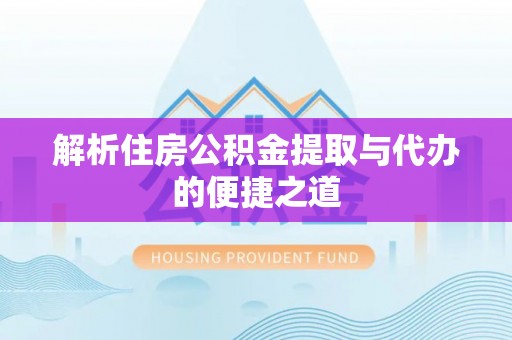 交易解析住房公积金提取与代办的便捷之道