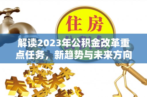 交易解读2023年公积金改革重点任务，新趋势与未来方向