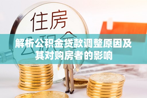 交易解析公积金贷款调整原因及其对购房者的影响