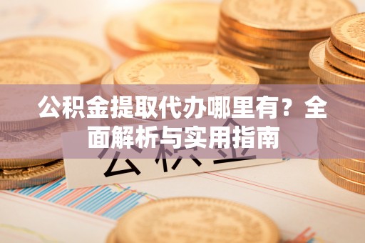 交易公积金提取代办哪里有？全面解析与实用指南