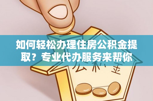 交易如何轻松办理住房公积金提取？专业代办服务来帮你