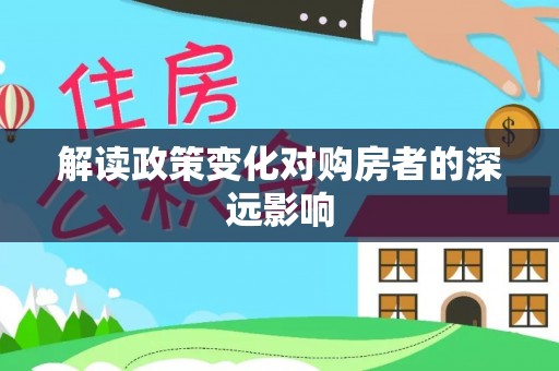 交易解读政策变化对购房者的深远影响