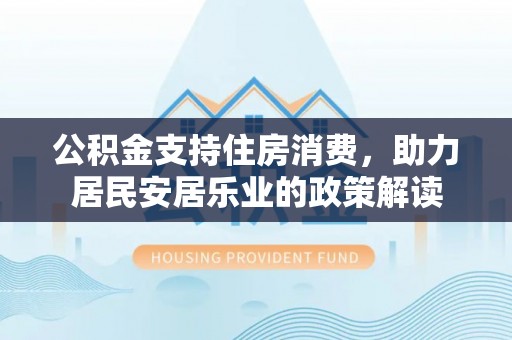 交易公积金支持住房消费，助力居民安居乐业的政策解读