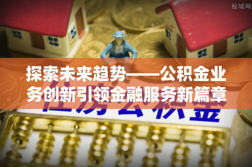 交易探索未来趋势——公积金业务创新引领金融服务新篇章